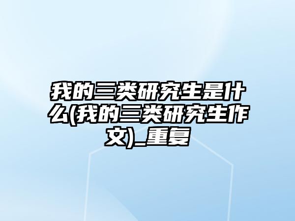 我的三類研究生是什么(我的三類研究生作文)_重復