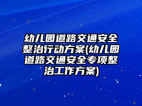 幼兒園道路交通安全整治行動(dòng)方案(幼兒園道路交通安全專項(xiàng)整治工作方案)