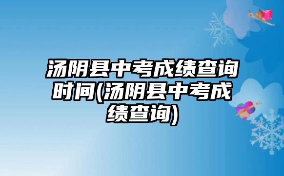 湯陰縣中考成績(jī)查詢時(shí)間(湯陰縣中考成績(jī)查詢)