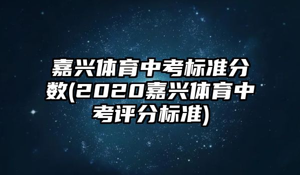 嘉興體育中考標準分數(shù)(2020嘉興體育中考評分標準)