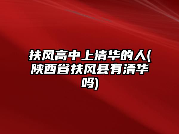 扶風(fēng)高中上清華的人(陜西省扶風(fēng)縣有清華嗎)