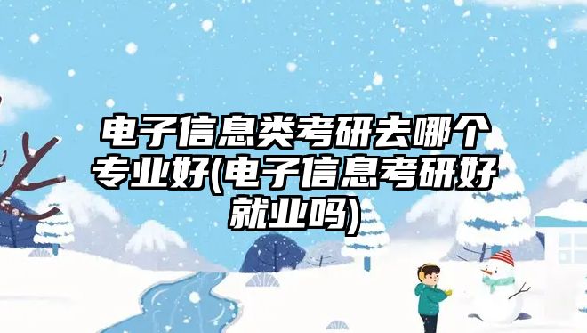 電子信息類考研去哪個(gè)專業(yè)好(電子信息考研好就業(yè)嗎)