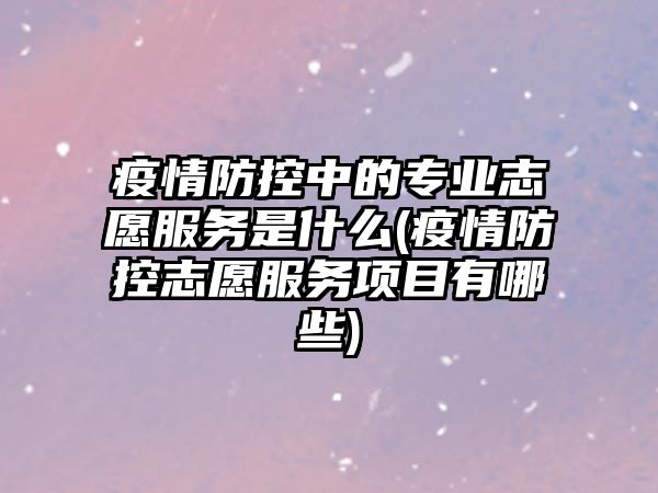 疫情防控中的專業(yè)志愿服務(wù)是什么(疫情防控志愿服務(wù)項(xiàng)目有哪些)