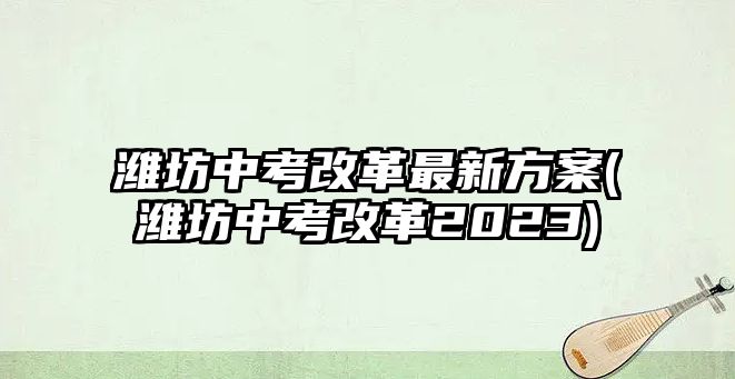 濰坊中考改革最新方案(濰坊中考改革2023)