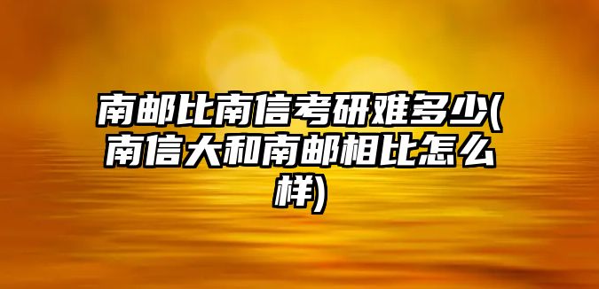 南郵比南信考研難多少(南信大和南郵相比怎么樣)