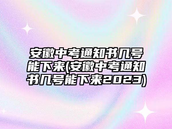 安徽中考通知書(shū)幾號(hào)能下來(lái)(安徽中考通知書(shū)幾號(hào)能下來(lái)2023)