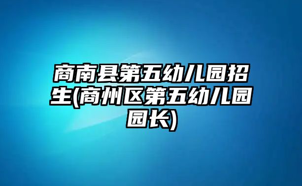 商南縣第五幼兒園招生(商州區(qū)第五幼兒園園長)