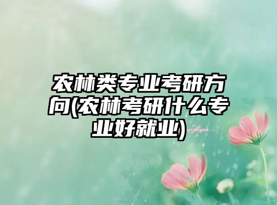 農(nóng)林類專業(yè)考研方向(農(nóng)林考研什么專業(yè)好就業(yè))