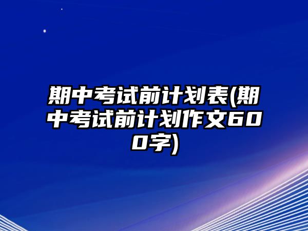 期中考試前計(jì)劃表(期中考試前計(jì)劃作文600字)