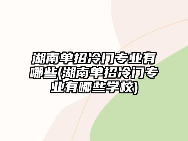 湖南單招冷門專業(yè)有哪些(湖南單招冷門專業(yè)有哪些學(xué)校)