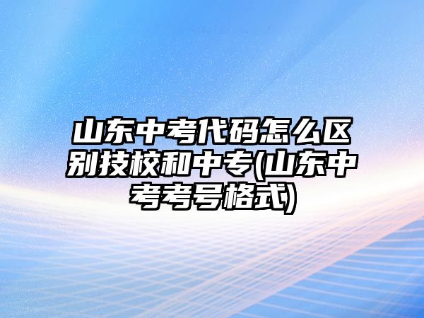 山東中考代碼怎么區(qū)別技校和中專(zhuān)(山東中考考號(hào)格式)