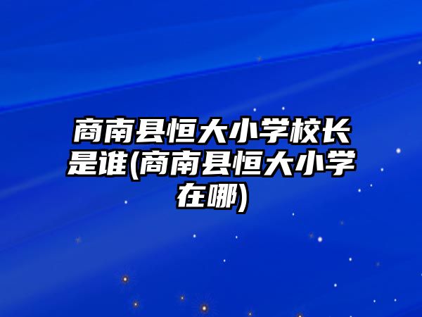 商南縣恒大小學(xué)校長(zhǎng)是誰(shuí)(商南縣恒大小學(xué)在哪)