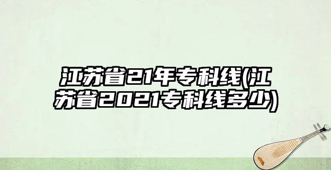 江蘇省21年?？凭€(江蘇省2021專科線多少)