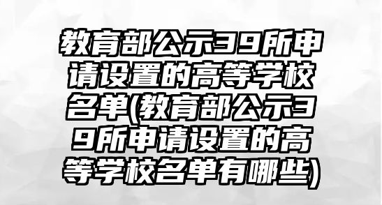 教育部公示39所申請(qǐng)?jiān)O(shè)置的高等學(xué)校名單(教育部公示39所申請(qǐng)?jiān)O(shè)置的高等學(xué)校名單有哪些)