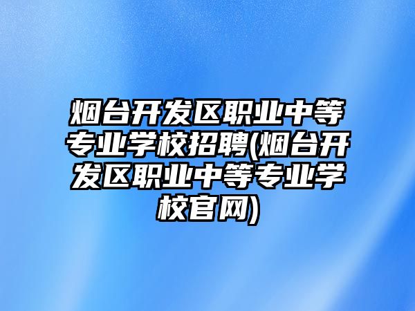 煙臺(tái)開發(fā)區(qū)職業(yè)中等專業(yè)學(xué)校招聘(煙臺(tái)開發(fā)區(qū)職業(yè)中等專業(yè)學(xué)校官網(wǎng))