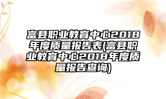 富縣職業(yè)教育中心2018年度質(zhì)量報(bào)告表(富縣職業(yè)教育中心2018年度質(zhì)量報(bào)告查詢)