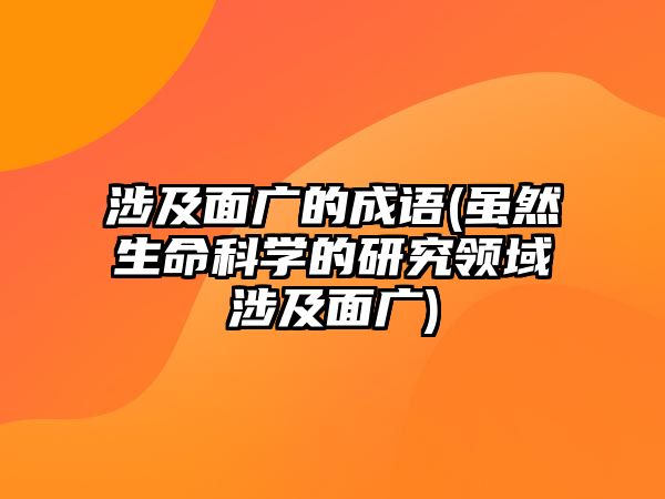 涉及面廣的成語(yǔ)(雖然生命科學(xué)的研究領(lǐng)域涉及面廣)