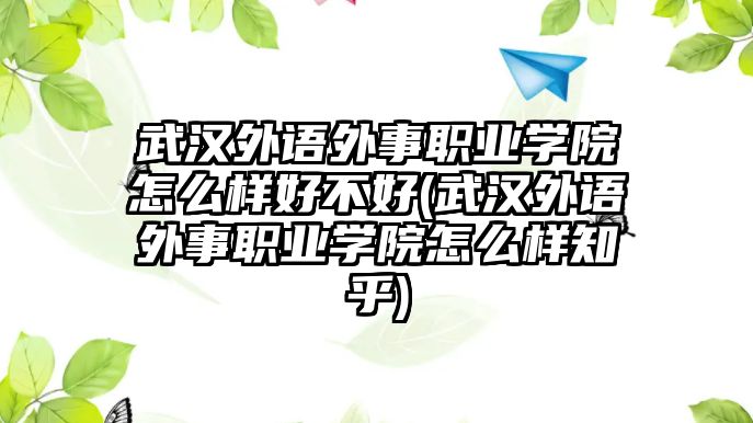 武漢外語(yǔ)外事職業(yè)學(xué)院怎么樣好不好(武漢外語(yǔ)外事職業(yè)學(xué)院怎么樣知乎)