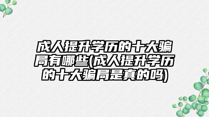 成人提升學歷的十大騙局有哪些(成人提升學歷的十大騙局是真的嗎)