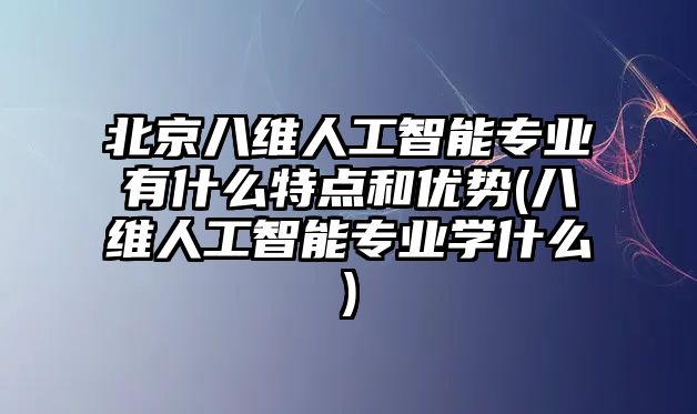 北京八維人工智能專業(yè)有什么特點(diǎn)和優(yōu)勢(shì)(八維人工智能專業(yè)學(xué)什么)