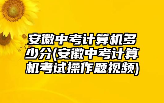 安徽中考計(jì)算機(jī)多少分(安徽中考計(jì)算機(jī)考試操作題視頻)