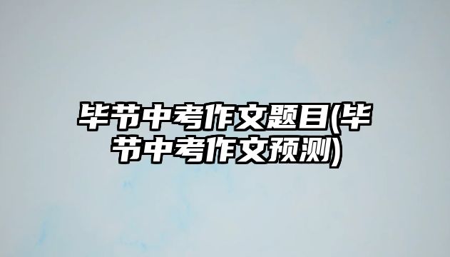 畢節(jié)中考作文題目(畢節(jié)中考作文預(yù)測)