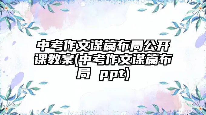 中考作文謀篇布局公開(kāi)課教案(中考作文謀篇布局 ppt)