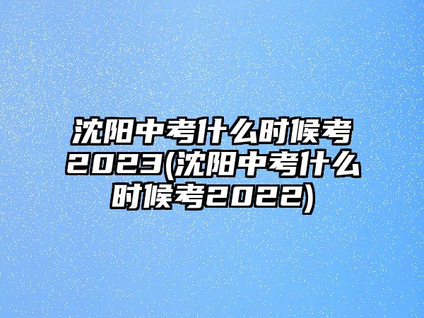 沈陽中考什么時候考2023(沈陽中考什么時候考2022)