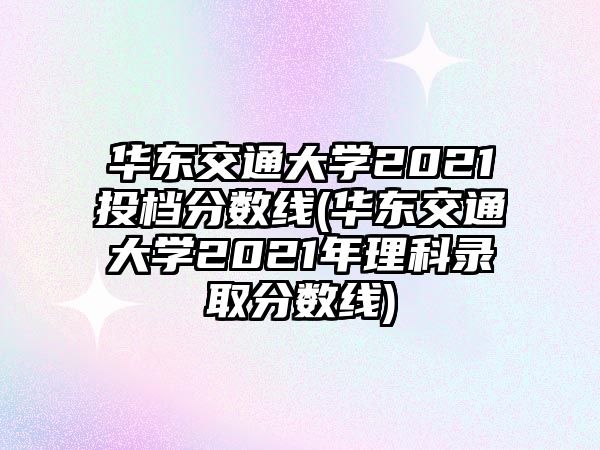 華東交通大學(xué)2021投檔分?jǐn)?shù)線(華東交通大學(xué)2021年理科錄取分?jǐn)?shù)線)