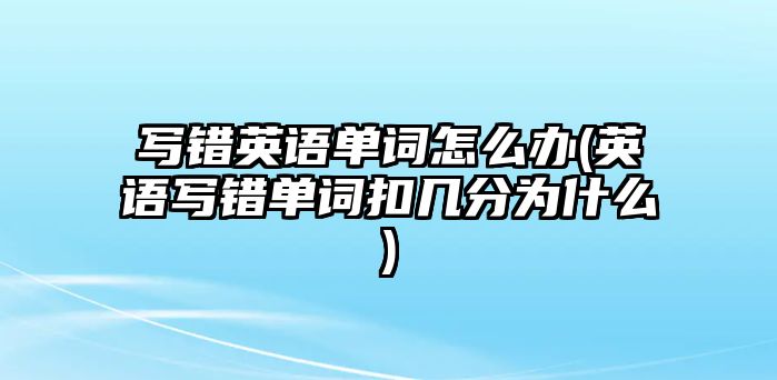 寫錯(cuò)英語(yǔ)單詞怎么辦(英語(yǔ)寫錯(cuò)單詞扣幾分為什么)