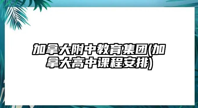 加拿大附中教育集團(加拿大高中課程安排)