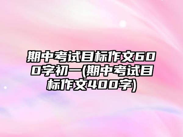 期中考試目標(biāo)作文600字初一(期中考試目標(biāo)作文400字)