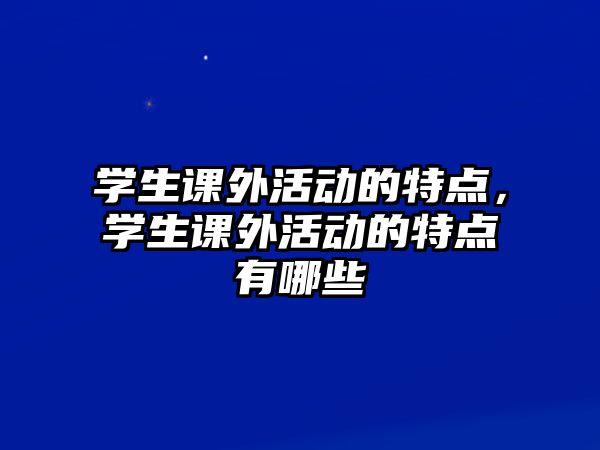 學(xué)生課外活動(dòng)的特點(diǎn)，學(xué)生課外活動(dòng)的特點(diǎn)有哪些