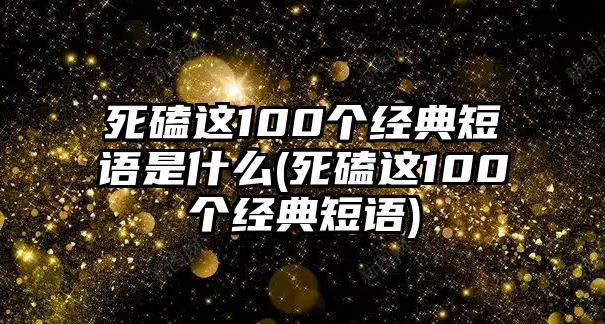 死磕這100個(gè)經(jīng)典短語是什么(死磕這100個(gè)經(jīng)典短語)