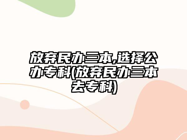 放棄民辦三本,選擇公辦?？?放棄民辦三本去?？?