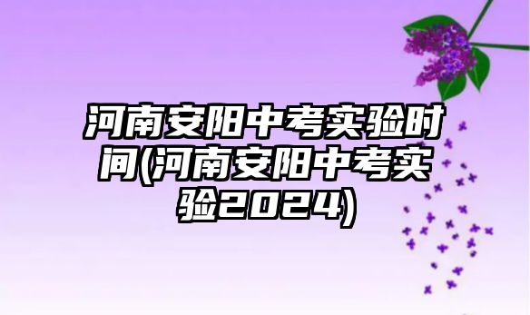 河南安陽中考實驗時間(河南安陽中考實驗2024)