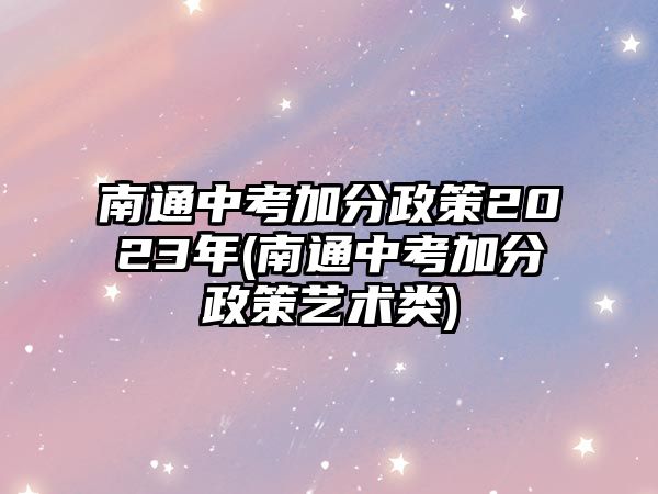 南通中考加分政策2023年(南通中考加分政策藝術(shù)類(lèi))