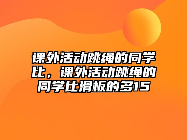 課外活動跳繩的同學(xué)比，課外活動跳繩的同學(xué)比滑板的多15