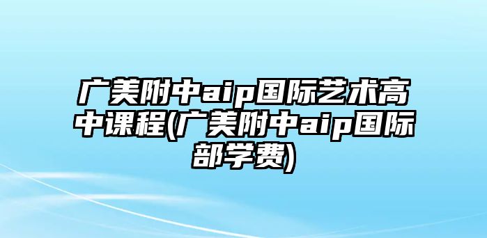 廣美附中aip國際藝術(shù)高中課程(廣美附中aip國際部學(xué)費)