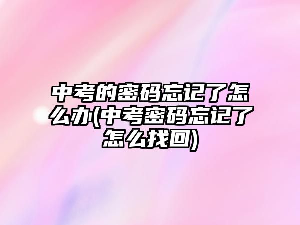 中考的密碼忘記了怎么辦(中考密碼忘記了怎么找回)