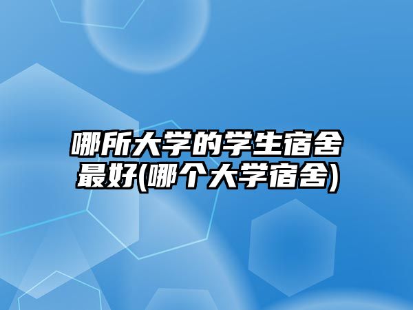 哪所大學(xué)的學(xué)生宿舍最好(哪個(gè)大學(xué)宿舍)