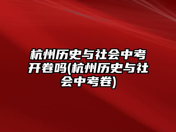 杭州歷史與社會(huì)中考開卷嗎(杭州歷史與社會(huì)中考卷)