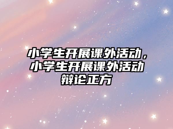 小學(xué)生開展課外活動，小學(xué)生開展課外活動辯論正方