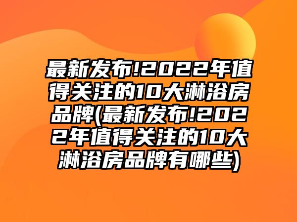 最新發(fā)布!2022年值得關(guān)注的10大淋浴房品牌(最新發(fā)布!2022年值得關(guān)注的10大淋浴房品牌有哪些)