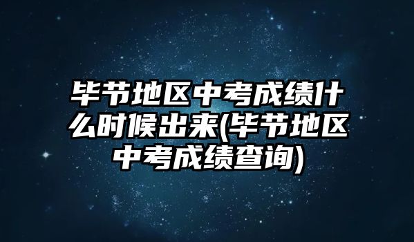 畢節(jié)地區(qū)中考成績什么時候出來(畢節(jié)地區(qū)中考成績查詢)