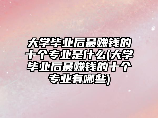 大學畢業(yè)后最賺錢的十個專業(yè)是什么(大學畢業(yè)后最賺錢的十個專業(yè)有哪些)