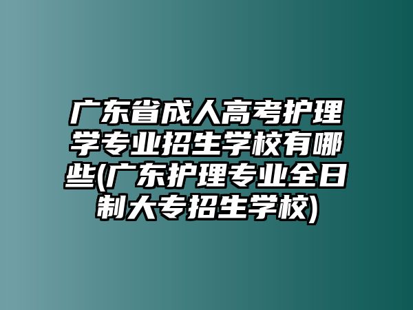 廣東省成人高考護理學專業(yè)招生學校有哪些(廣東護理專業(yè)全日制大專招生學校)