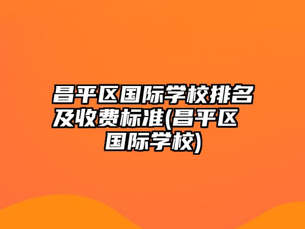 昌平區(qū)國際學(xué)校排名及收費標(biāo)準(zhǔn)(昌平區(qū) 國際學(xué)校)