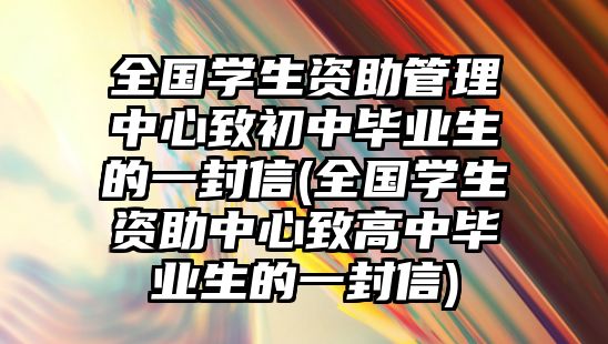 全國學(xué)生資助管理中心致初中畢業(yè)生的一封信(全國學(xué)生資助中心致高中畢業(yè)生的一封信)