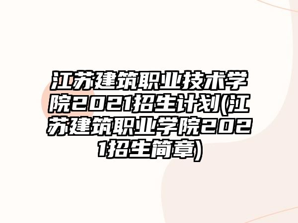 江蘇建筑職業(yè)技術(shù)學(xué)院2021招生計劃(江蘇建筑職業(yè)學(xué)院2021招生簡章)